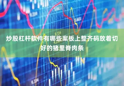 炒股杠杆软件有哪些案板上整齐码放着切好的猪里脊肉条