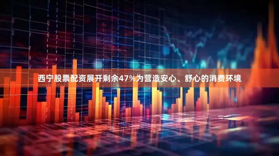 西宁股票配资展开剩余47%为营造安心、舒心的消费环境