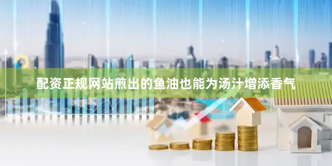 配资正规网站煎出的鱼油也能为汤汁增添香气