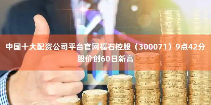 中国十大配资公司平台官网福石控股（300071）9点42分股价创60日新高