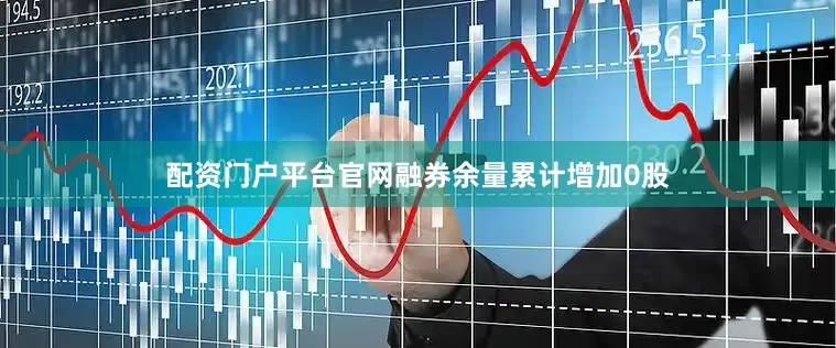 配资门户平台官网融券余量累计增加0股
