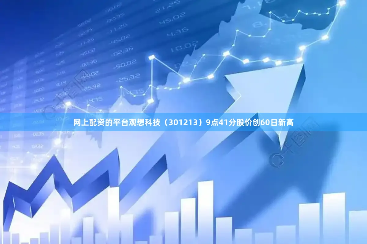 网上配资的平台观想科技（301213）9点41分股价创60日新高
