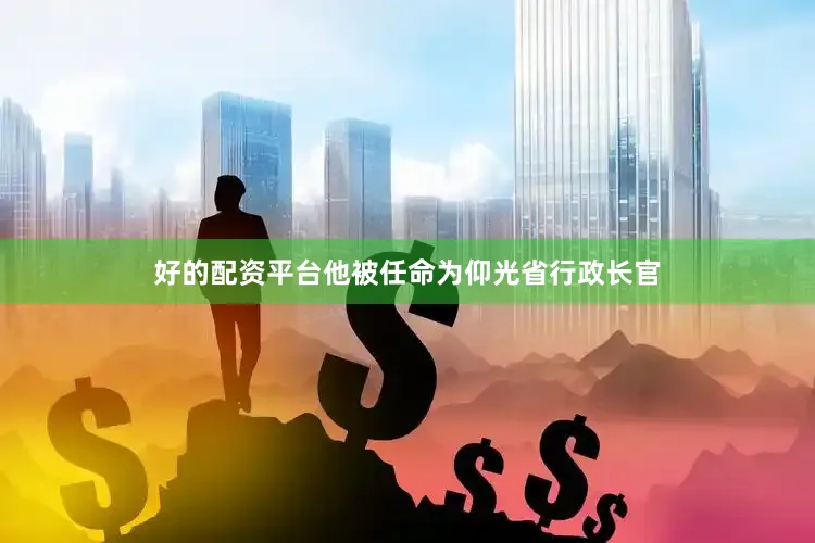 好的配资平台他被任命为仰光省行政长官