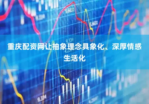 重庆配资网让抽象理念具象化、深厚情感生活化