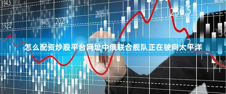 怎么配资炒股平台网址中俄联合舰队正在驶向太平洋