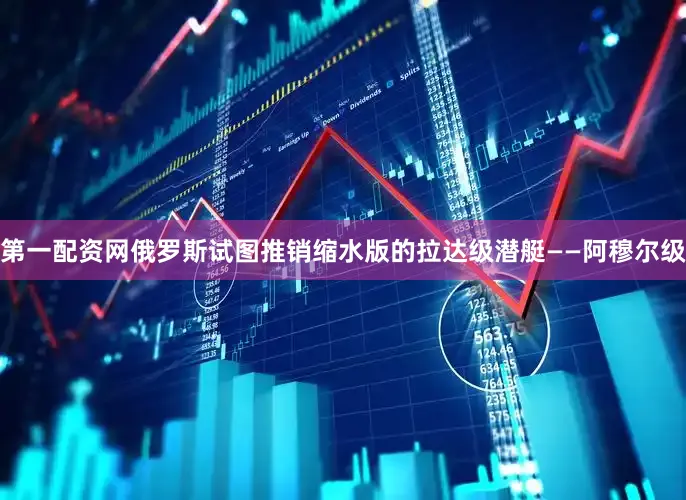 第一配资网俄罗斯试图推销缩水版的拉达级潜艇——阿穆尔级