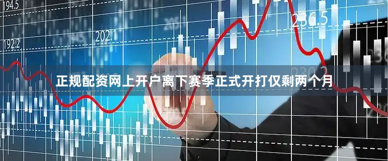 正规配资网上开户离下赛季正式开打仅剩两个月