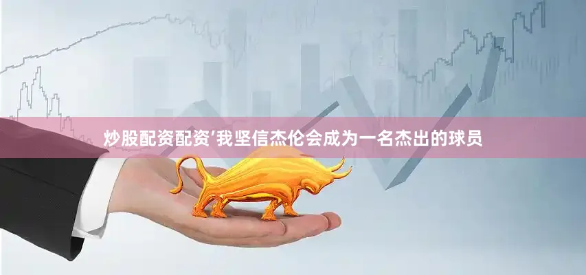 炒股配资配资’我坚信杰伦会成为一名杰出的球员