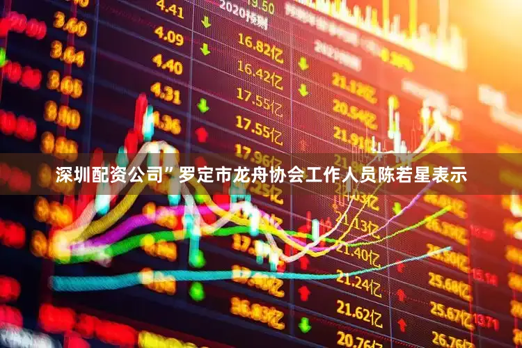 深圳配资公司”罗定市龙舟协会工作人员陈若星表示