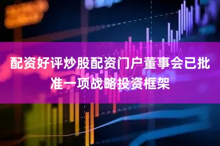配资好评炒股配资门户董事会已批准一项战略投资框架