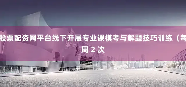 股票配资网平台线下开展专业课模考与解题技巧训练（每周 2 次