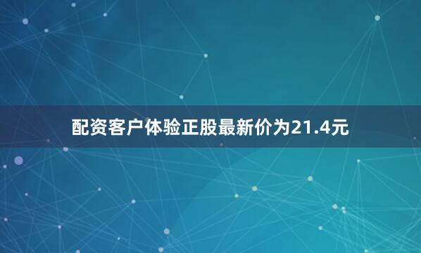 配资客户体验正股最新价为21.4元