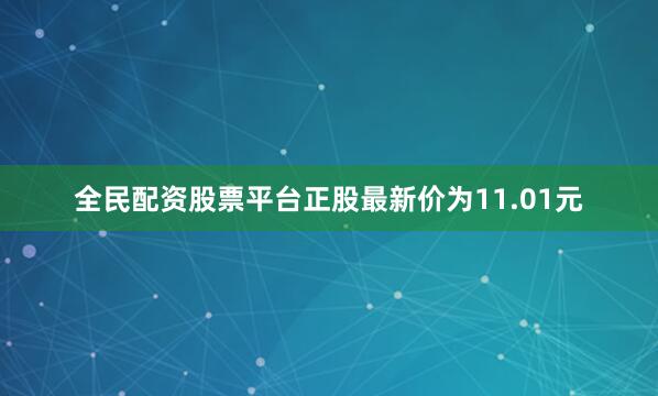 全民配资股票平台正股最新价为11.01元