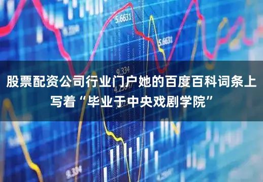 股票配资公司行业门户她的百度百科词条上写着“毕业于中央戏剧学院”