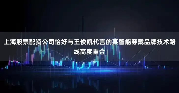 上海股票配资公司恰好与王俊凯代言的某智能穿戴品牌技术路线高度重合