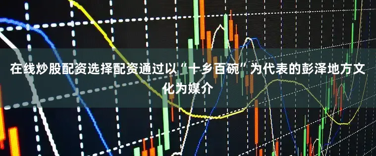 在线炒股配资选择配资通过以“十乡百碗”为代表的彭泽地方文化为媒介