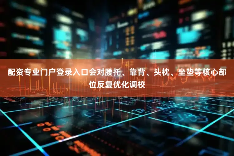 配资专业门户登录入口会对腰托、靠背、头枕、坐垫等核心部位反复优化调校