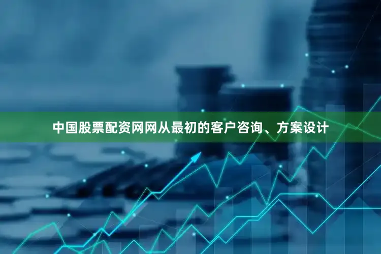 中国股票配资网网从最初的客户咨询、方案设计