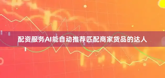 配资服务AI能自动推荐匹配商家货品的达人
