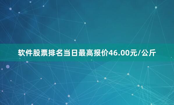 软件股票排名当日最高报价46.00元/公斤