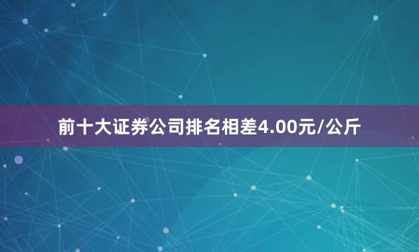 前十大证券公司排名相差4.00元/公斤
