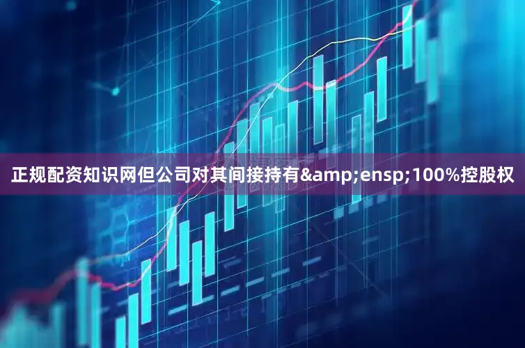 正规配资知识网但公司对其间接持有&ensp;100%控股权