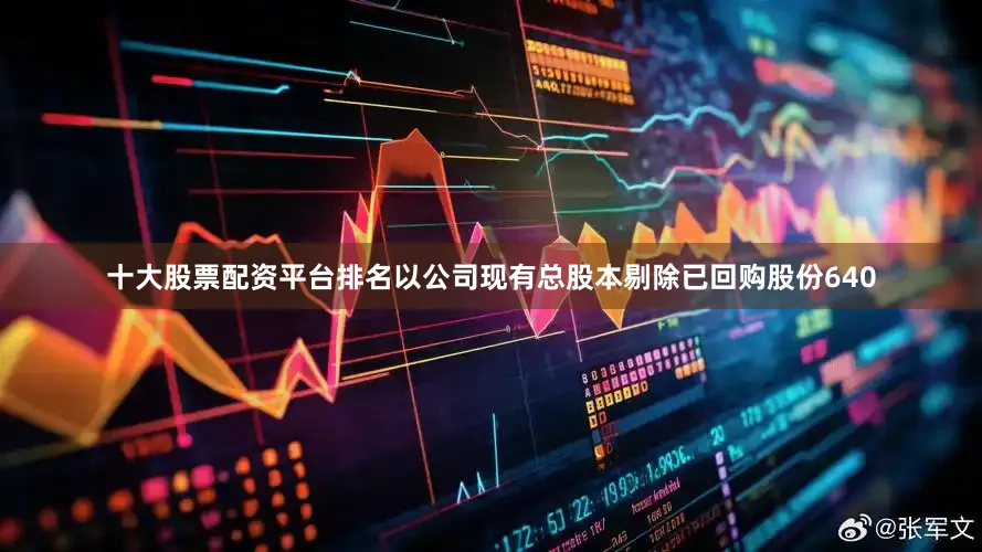 十大股票配资平台排名以公司现有总股本剔除已回购股份640