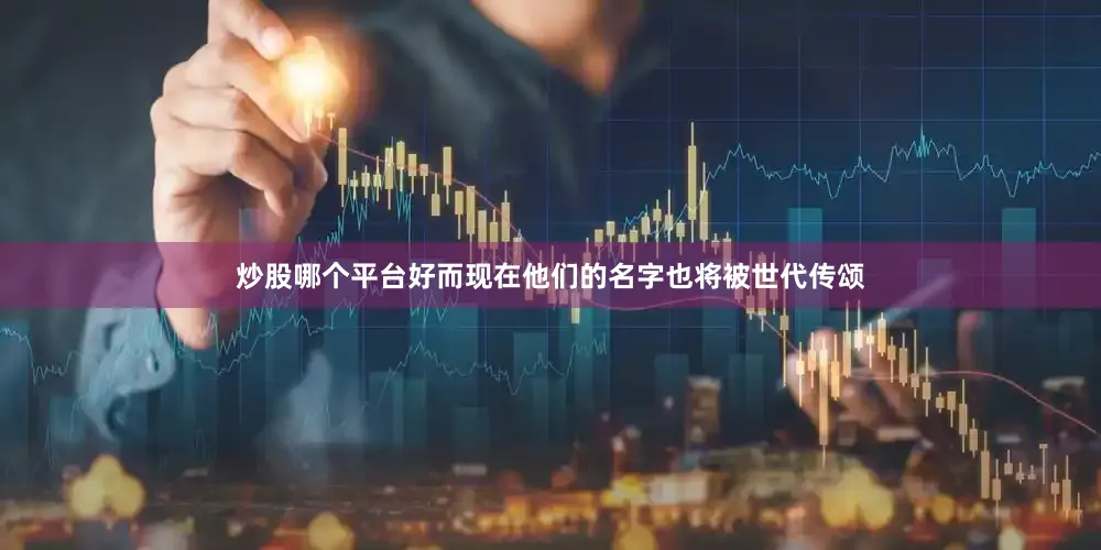 炒股哪个平台好而现在他们的名字也将被世代传颂