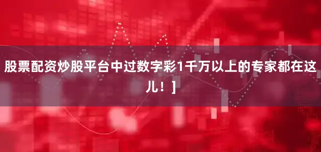 股票配资炒股平台中过数字彩1千万以上的专家都在这儿！]