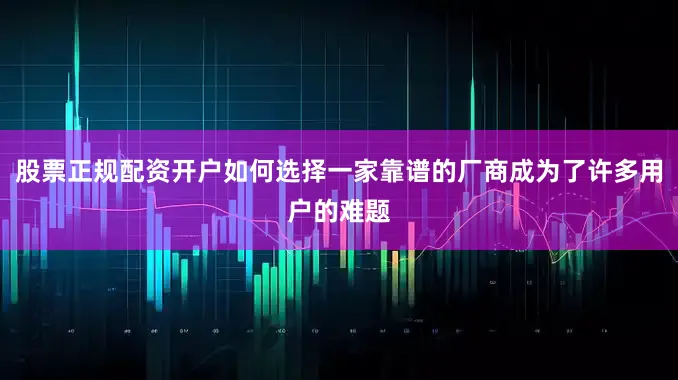 股票正规配资开户如何选择一家靠谱的厂商成为了许多用户的难题