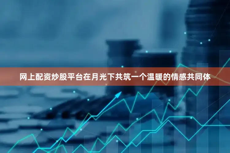 网上配资炒股平台在月光下共筑一个温暖的情感共同体