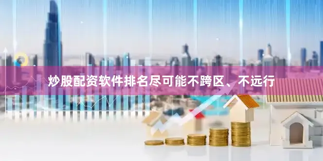 炒股配资软件排名尽可能不跨区、不远行