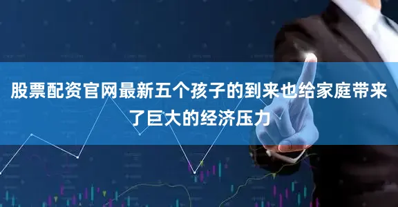 股票配资官网最新五个孩子的到来也给家庭带来了巨大的经济压力