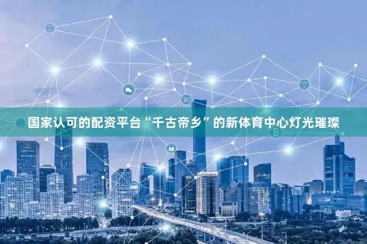 国家认可的配资平台“千古帝乡”的新体育中心灯光璀璨