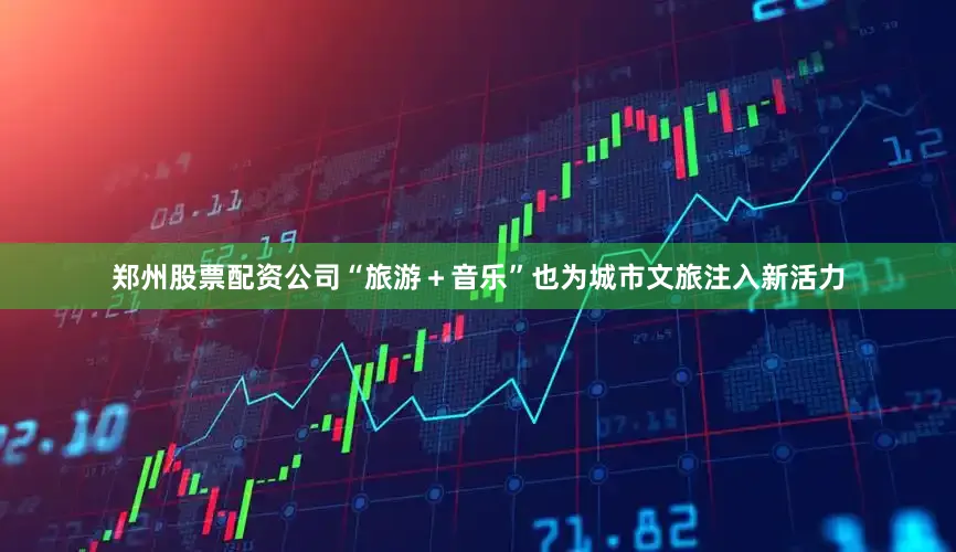 郑州股票配资公司“旅游＋音乐”也为城市文旅注入新活力