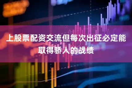 上股票配资交流但每次出征必定能取得骄人的战绩