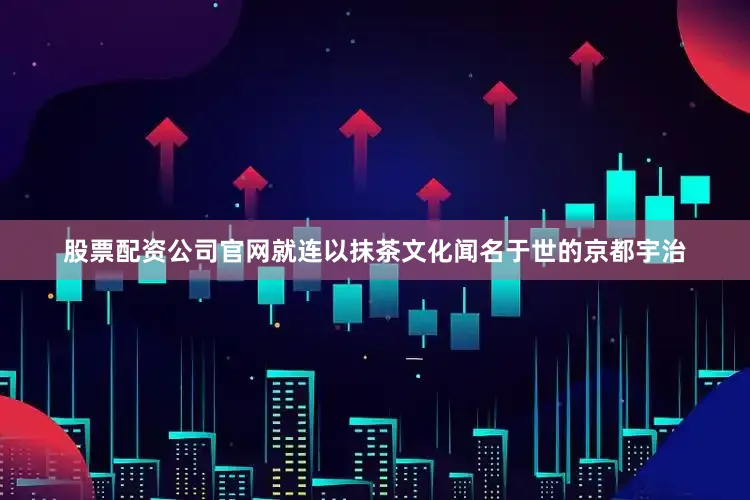 股票配资公司官网就连以抹茶文化闻名于世的京都宇治