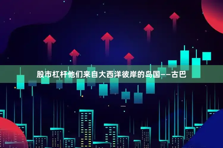 股市杠杆他们来自大西洋彼岸的岛国——古巴
