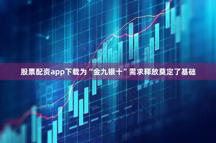 股票配资app下载为“金九银十”需求释放奠定了基础