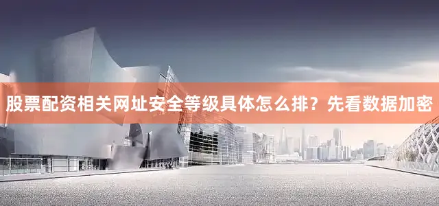 股票配资相关网址安全等级具体怎么排？先看数据加密