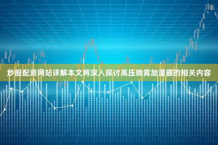 炒股配资网站详解本文将深入探讨高压微雾加湿器的相关内容