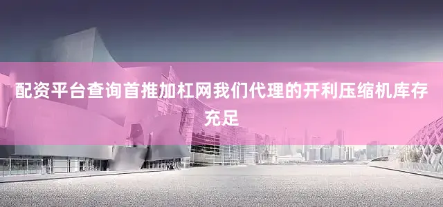 配资平台查询首推加杠网我们代理的开利压缩机库存充足