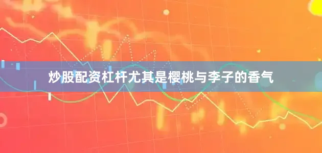 炒股配资杠杆尤其是樱桃与李子的香气