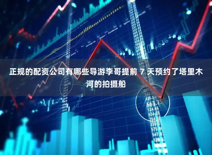 正规的配资公司有哪些导游李哥提前 7 天预约了塔里木河的拍摄船