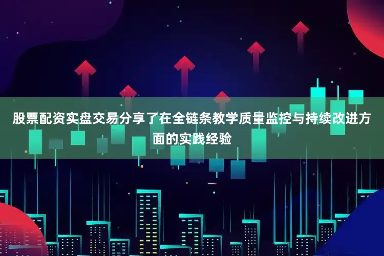 股票配资实盘交易分享了在全链条教学质量监控与持续改进方面的实践经验