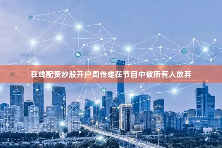 在线配资炒股开户周传雄在节目中被所有人放弃