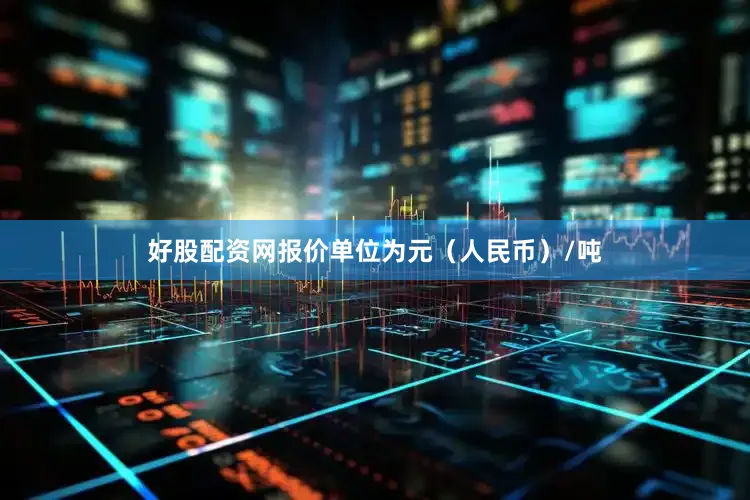 好股配资网报价单位为元（人民币）/吨