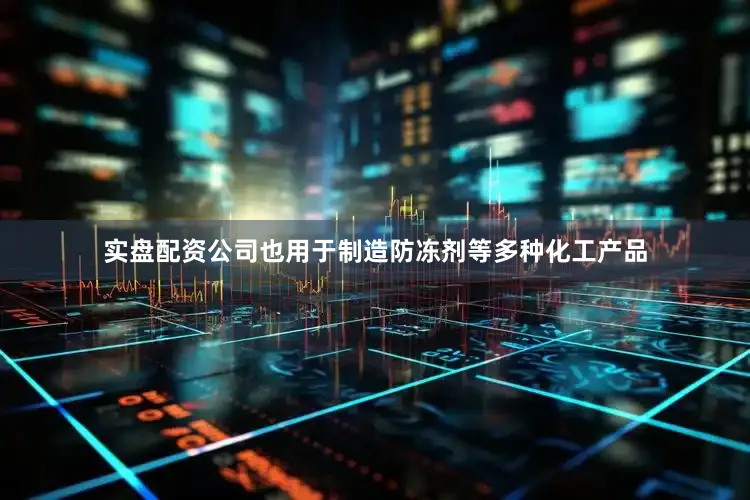 实盘配资公司也用于制造防冻剂等多种化工产品