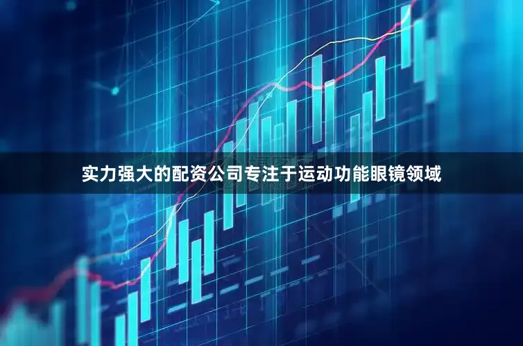 实力强大的配资公司专注于运动功能眼镜领域