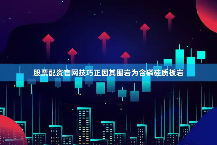 股票配资官网技巧正因其围岩为含磷硅质板岩